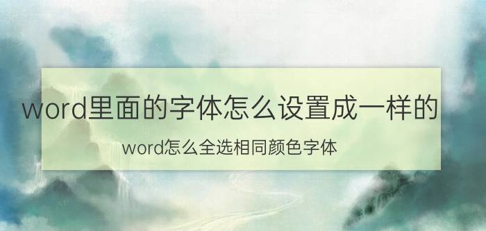 word里面的字体怎么设置成一样的 word怎么全选相同颜色字体？